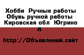 Хобби. Ручные работы Обувь ручной работы. Кировская обл.,Югрино д.